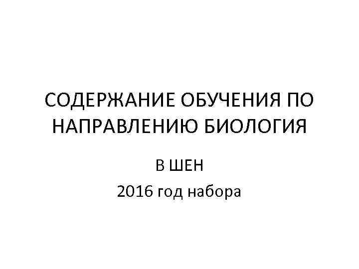 СОДЕРЖАНИЕ ОБУЧЕНИЯ ПО НАПРАВЛЕНИЮ БИОЛОГИЯ В ШЕН 2016 год набора 