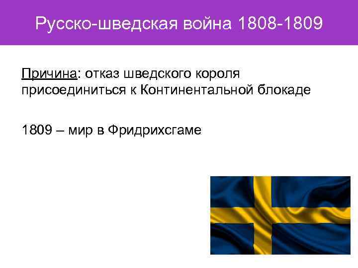 Русско-шведская война 1808 -1809 Причина: отказ шведского короля присоединиться к Континентальной блокаде 1809 –