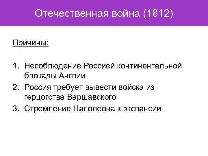 Отечественная война (1812) Причины: 1. Несоблюдение Россией континентальной блокады Англии 2. Россия требует вывести