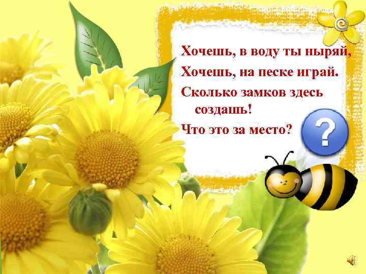Хочешь, в воду ты ныряй, Хочешь, на песке играй. Сколько замков здесь создашь! Что
