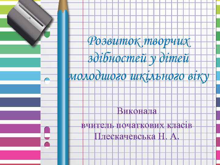 Розвиток творчих здібностей у дітей молодшого шкільного віку Виконала вчитель початкових класів Плескачевська Н.