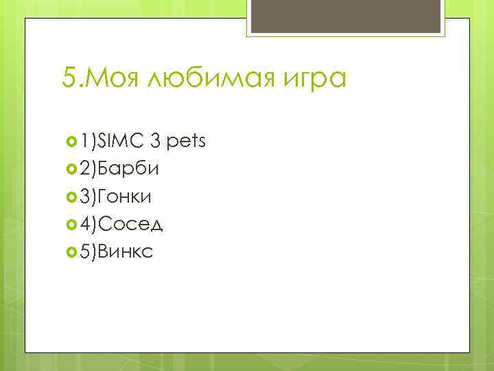 5. Моя любимая игра 1)SIMC 3 pets 2)Барби 3)Гонки 4)Сосед 5)Винкс 