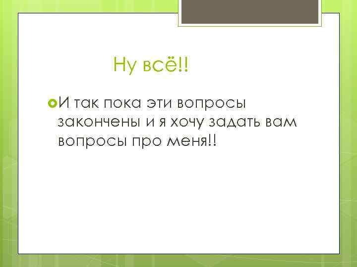 Ну всё!! И так пока эти вопросы закончены и я хочу задать вам вопросы