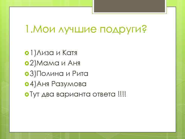 1. Мои лучшие подруги? 1)Лиза и Катя 2)Мама и Аня 3)Полина и Рита 4)Аня