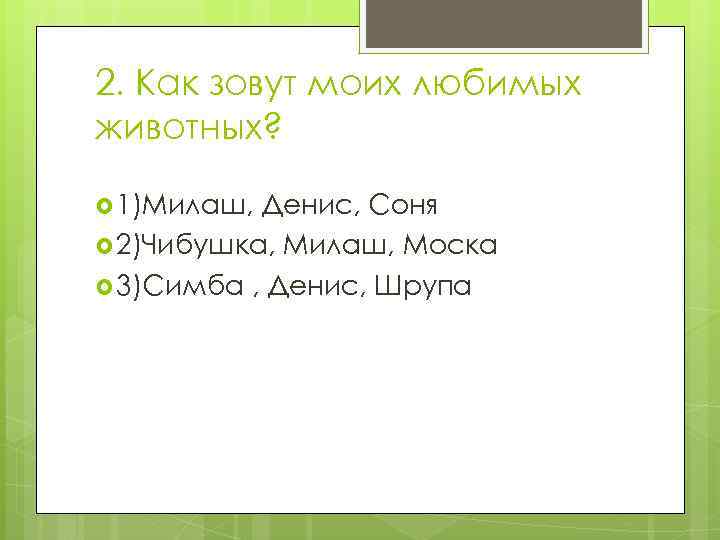 2. Как зовут моих любимых животных? 1)Милаш, Денис, Соня 2)Чибушка, Милаш, Моска 3)Симба ,