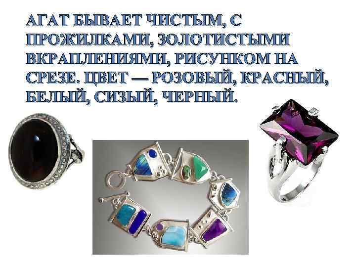 АГАТ БЫВАЕТ ЧИСТЫМ, С ПРОЖИЛКАМИ, ЗОЛОТИСТЫМИ ВКРАПЛЕНИЯМИ, РИСУНКОМ НА СРЕЗЕ. ЦВЕТ — РОЗОВЫЙ, КРАСНЫЙ,