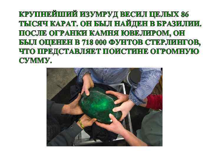 КРУПНЕЙШИЙ ИЗУМРУД ВЕСИЛ ЦЕЛЫХ 86 ТЫСЯЧ КАРАТ. ОН БЫЛ НАЙДЕН В БРАЗИЛИИ. ПОСЛЕ ОГРАНКИ