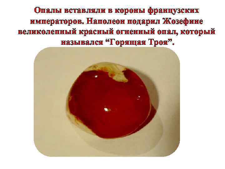 Опалы вставляли в короны французских императоров. Наполеон подарил Жозефине великолепный красный огненный опал, который