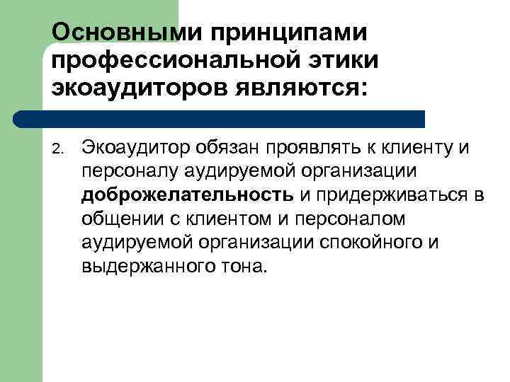 Основными принципами профессиональной этики экоаудиторов являются: 2. Экоаудитор обязан проявлять к клиенту и персоналу