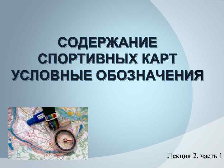 СОДЕРЖАНИЕ СПОРТИВНЫХ КАРТ УСЛОВНЫЕ ОБОЗНАЧЕНИЯ Лекция 2, часть 1 
