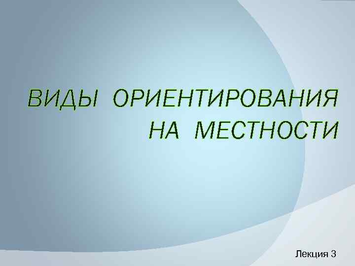 ВИДЫ ОРИЕНТИРОВАНИЯ НА МЕСТНОСТИ Лекция 3 