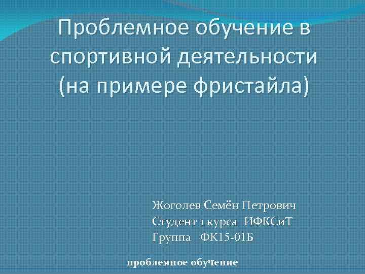 Проблемное обучение в спортивной деятельности (на примере фристайла) Жоголев Семён Петрович Студент 1 курса