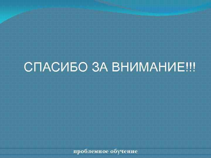 СПАСИБО ЗА ВНИМАНИЕ!!! проблемное обучение 