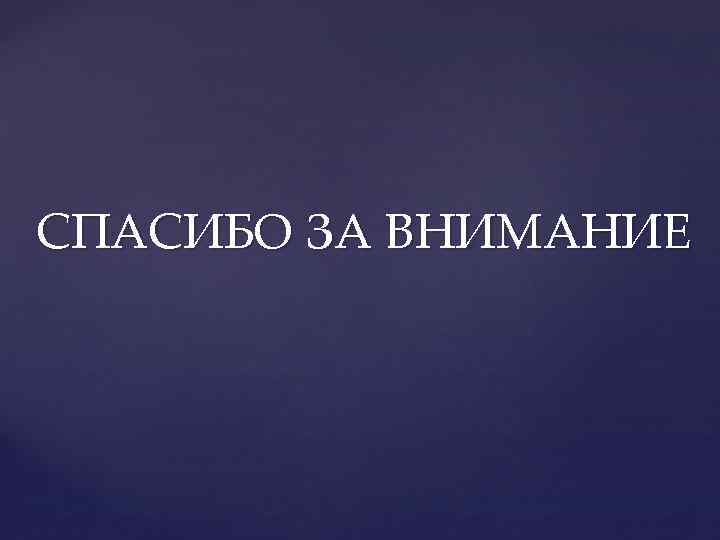 СПАСИБО ЗА ВНИМАНИЕ 