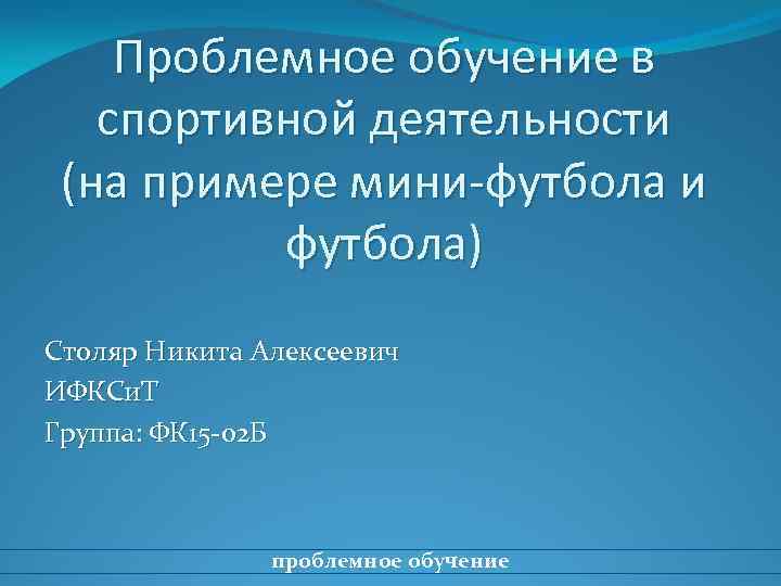 Проблемное обучение в спортивной деятельности (на примере мини-футбола и футбола) Столяр Никита Алексеевич ИФКСи.