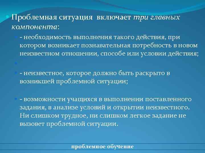 Проблемная ситуация включает три главных компонента: - необходимость выполнения такого действия, при котором