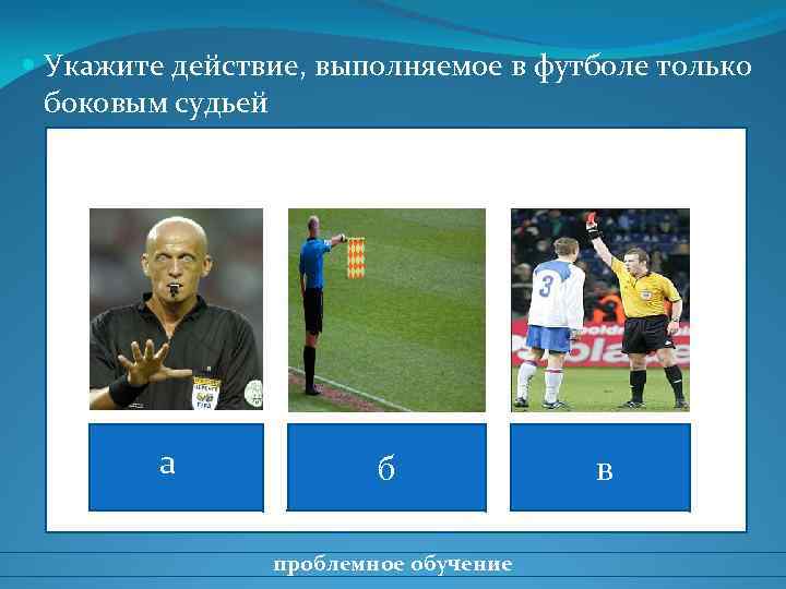  Укажите действие, выполняемое в футболе только боковым судьей а б проблемное обучение в