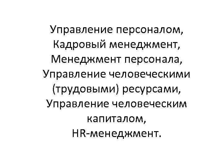Управление персоналом, Кадровый менеджмент, Менеджмент персонала, Управление человеческими (трудовыми) ресурсами, Управление человеческим капиталом, HR-менеджмент.