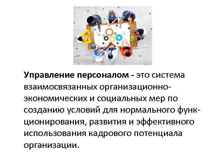 Управление персоналом - это система взаимосвязанных организационноэкономических и социальных мер по созданию условий для