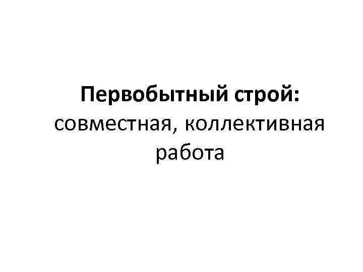 Первобытный строй: совместная, коллективная работа 
