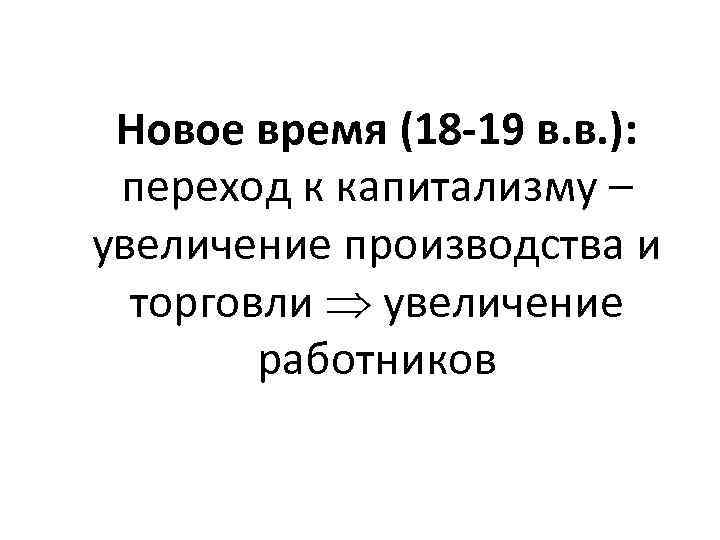 Новое время (18 -19 в. в. ): переход к капитализму – увеличение производства и