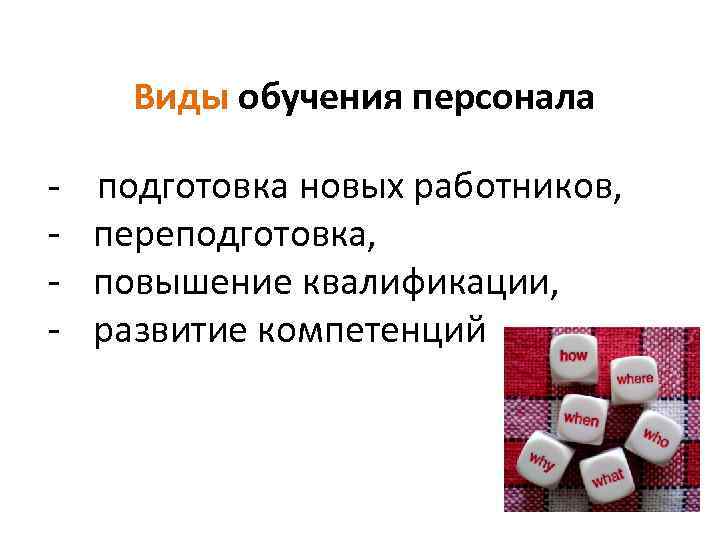 Виды обучения персонала ‐ подготовка новых работников, ‐ переподготовка, ‐ повышение квалификации, ‐ развитие
