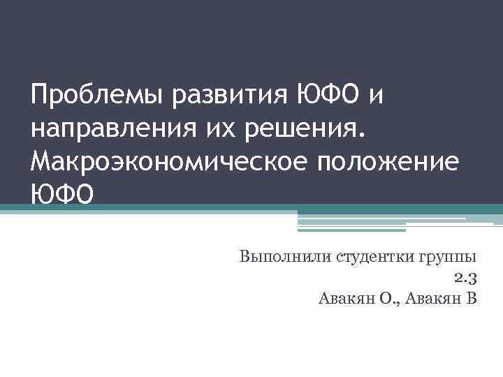 Проблемы развития ЮФО и направления их решения. Макроэкономическое положение ЮФО Выполнили студентки группы 2.