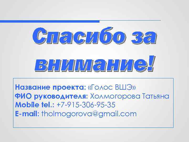 Спасибо за внимание! Название проекта: «Голос ВШЭ» ФИО руководителя: Холмогорова Татьяна Mobile tel. :