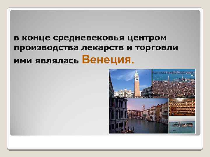 в конце средневековья центром производства лекарств и торговли ими являлась Венеция. 