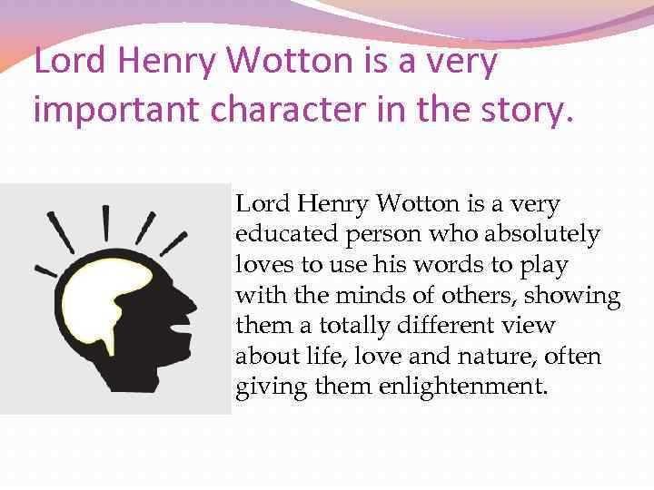 Lord Henry Wotton is a very important character in the story. Lord Henry Wotton