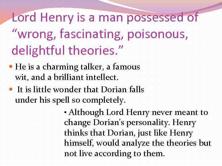 Lord Henry is a man possessed of “wrong, fascinating, poisonous, delightful theories. ” He