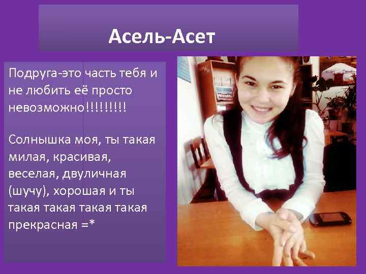 Асель-Асет Подруга-это часть тебя и не любить её просто невозможно!!!!! Солнышка моя, ты такая