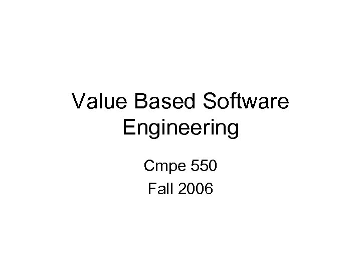 Value Based Software Engineering Cmpe 550 Fall 2006 