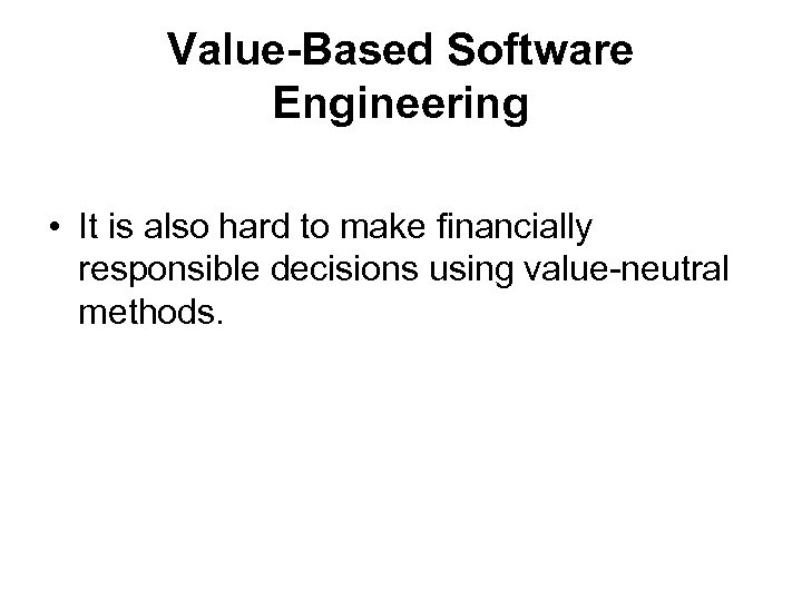 Value-Based Software Engineering • It is also hard to make financially responsible decisions using