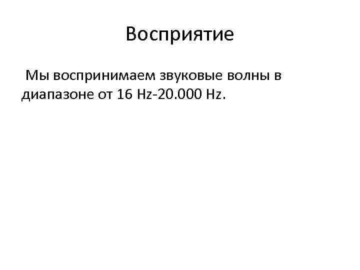 Восприятие Мы воспринимаем звуковые волны в диапазоне от 16 Hz-20. 000 Hz. 