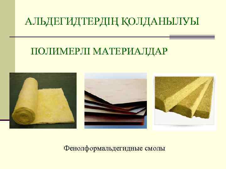 АЛЬДЕГИДТЕРДІҢ ҚОЛДАНЫЛУЫ ПОЛИМЕРЛІ МАТЕРИАЛДАР Фенолформальдегидные смолы 