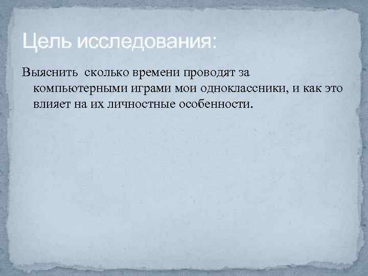 Цель исследования: Выяснить сколько времени проводят за компьютерными играми мои одноклассники, и как это