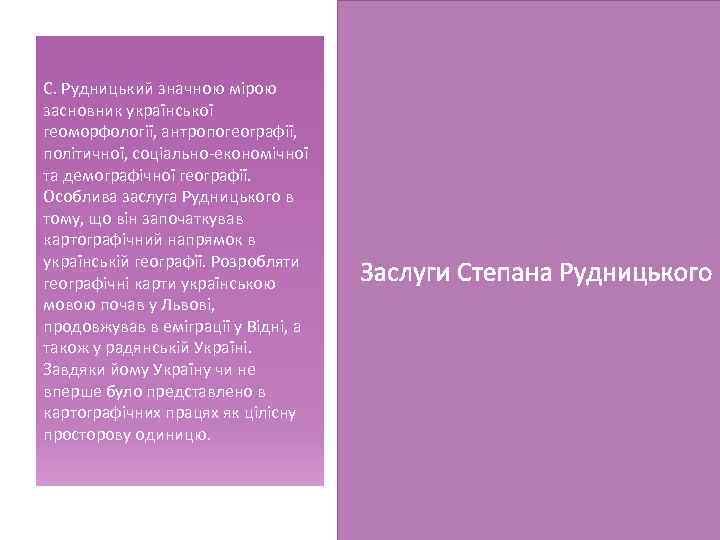 С. Рудницький значною мірою засновник української геоморфології, антропогеографії, політичної, соціально-економічної та демографічної географії. Особлива