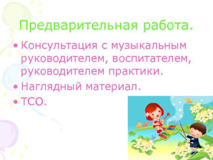 Предварительная работа. • Консультация с музыкальным руководителем, воспитателем, руководителем практики. • Наглядный материал. •