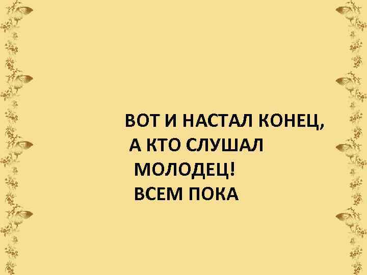  ВОТ И НАСТАЛ КОНЕЦ, А КТО СЛУШАЛ МОЛОДЕЦ! ВСЕМ ПОКА 