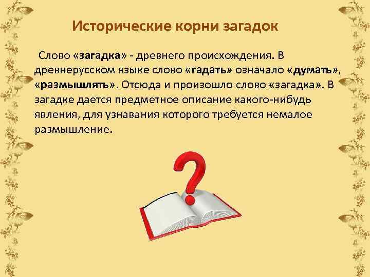 Исторические корни загадок Слово «загадка» - древнего происхождения. В древнерусском языке слово «гадать» означало