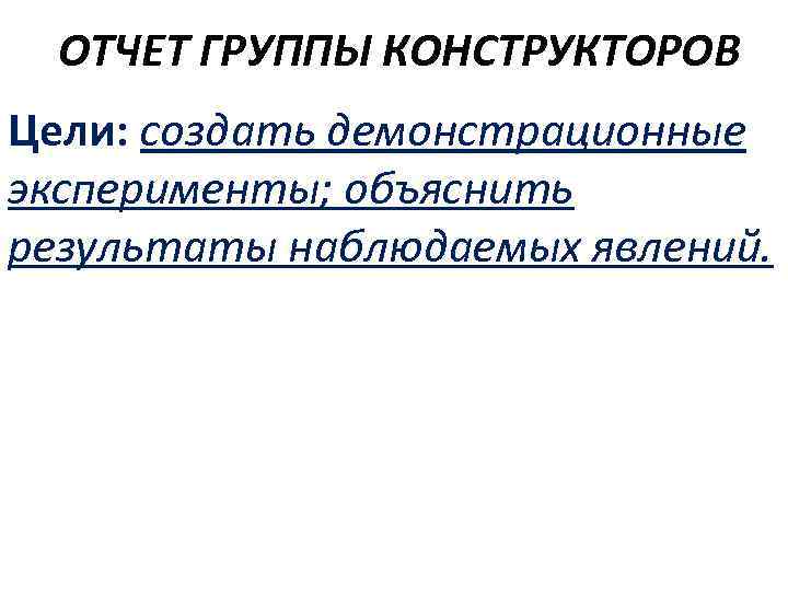  ОТЧЕТ ГРУППЫ КОНСТРУКТОРОВ Цели: создать демонстрационные эксперименты; объяснить результаты наблюдаемых явлений. 