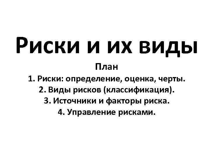 Риски и их виды План 1. Риски: определение, оценка, черты. 2. Виды рисков (классификация).