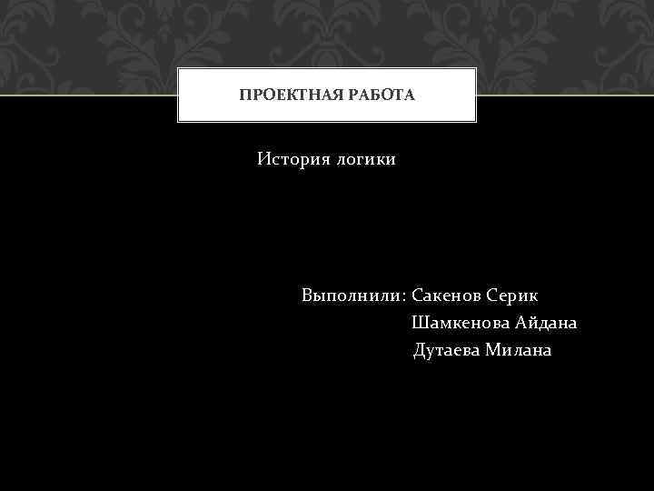 ПРОЕКТНАЯ РАБОТА История логики Выполнили: Сакенов Серик Шамкенова Айдана Дутаева Милана 