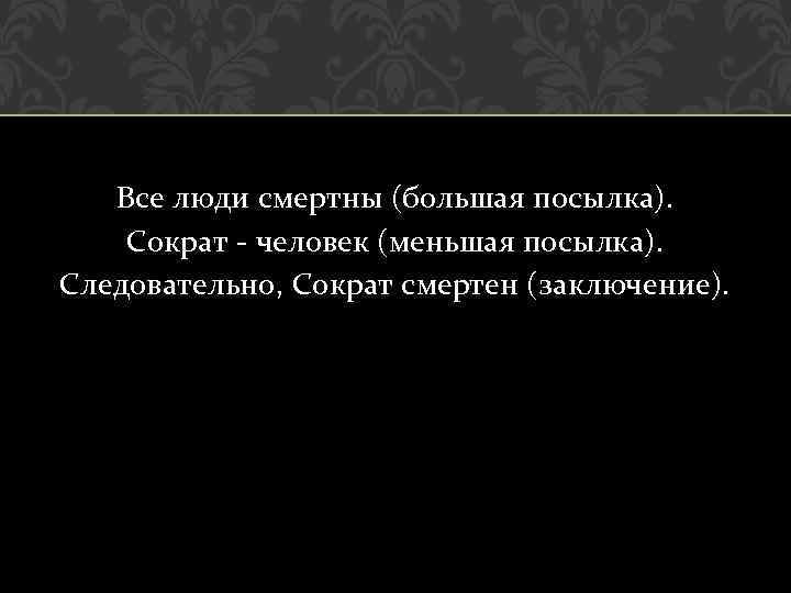 Все люди смертны (большая посылка). Сократ - человек (меньшая посылка). Следовательно, Сократ смертен (заключение).