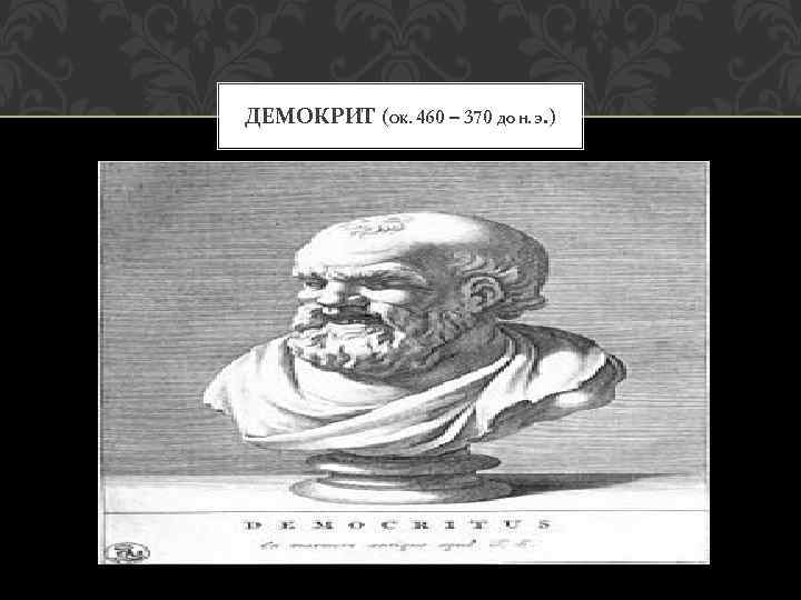 ДЕМОКРИТ (ОК. 460 – 370 ДО Н. Э. ) 