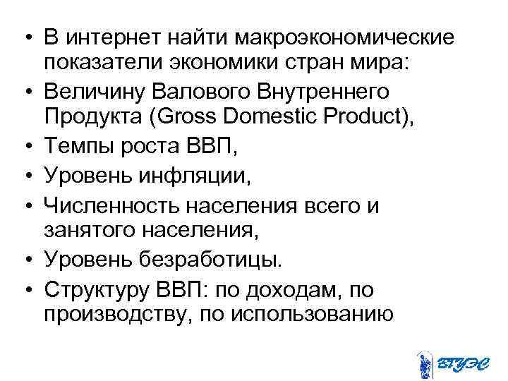  • В интернет найти макроэкономические показатели экономики стран мира: • Величину Валового Внутреннего