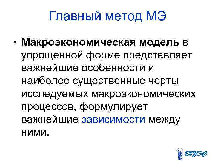 Главный метод МЭ • Макроэкономическая модель в упрощенной форме представляет важнейшие особенности и наиболее