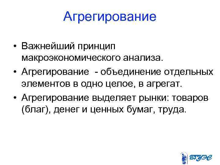 Агрегирование • Важнейший принцип макроэкономического анализа. • Агрегирование - объединение отдельных элементов в одно
