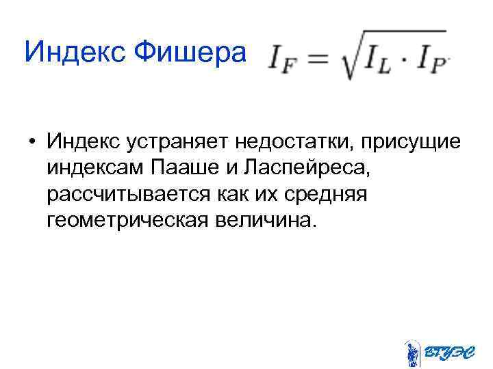 Индекс Фишера • Индекс устраняет недостатки, присущие индексам Пааше и Ласпейреса, рассчитывается как их